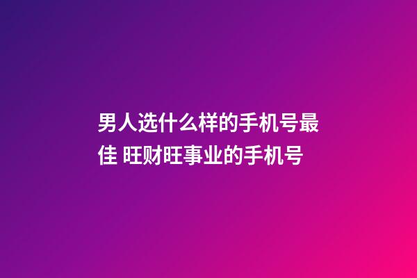 男人选什么样的手机号最佳 旺财旺事业的手机号